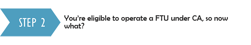 Step 2: You're eligible to operate a FTU under CA, so now what?